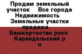 Продам земельный участок  - Все города Недвижимость » Земельные участки продажа   . Башкортостан респ.,Караидельский р-н